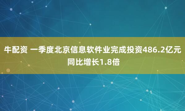 牛配资 一季度北京信息软件业完成投资486.2亿元 同比增长1.8倍