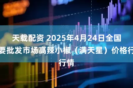 天载配资 2025年4月24日全国主要批发市场高辣小椒（满天星）价格行情