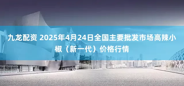 九龙配资 2025年4月24日全国主要批发市场高辣小椒（新一代）价格行情