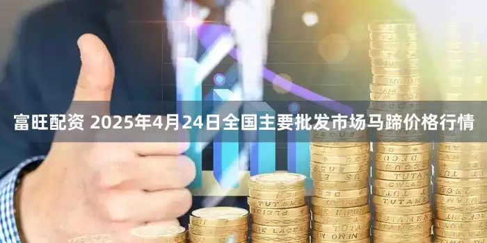 富旺配资 2025年4月24日全国主要批发市场马蹄价格行情