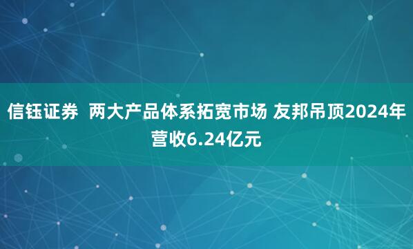 信钰证券  两大产品体系拓宽市场 友邦吊顶2024年营收6.24亿元