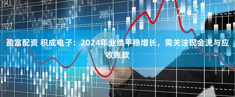 盈富配资 积成电子：2024年业绩平稳增长，需关注现金流与应收账款