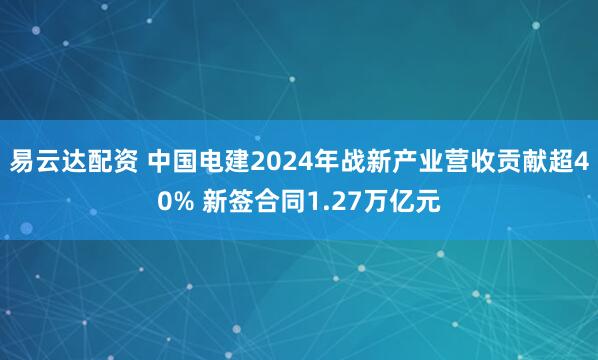 易云达配资 中国电建2024年战新产业营收贡献超40% 新签合同1.27万亿元