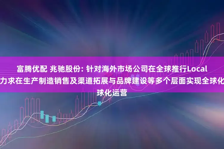 富腾优配 兆驰股份: 针对海外市场公司在全球推行Local策略力求在生产制造销售及渠道拓展与品牌建设等多个层面实现全球化运营