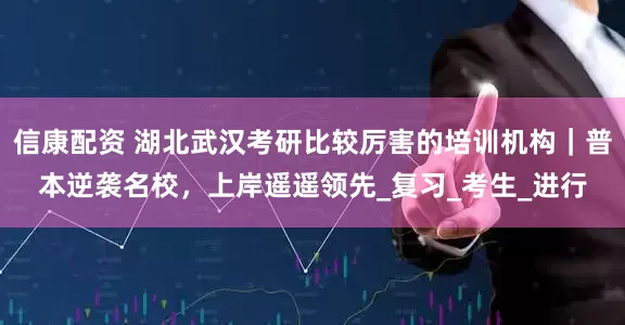 信康配资 湖北武汉考研比较厉害的培训机构｜普本逆袭名校，上岸遥遥领先_复习_考生_进行