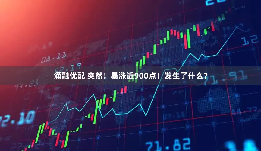 涌融优配 突然！暴涨近900点！发生了什么？