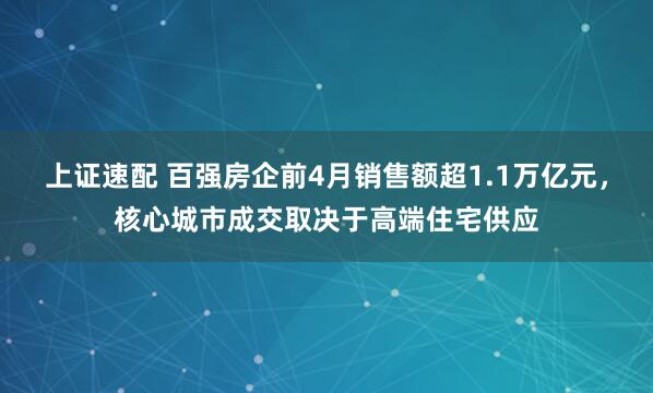 上证速配 百强房企前4月销售额超1.1万亿元，核心城市成交取决于高端住宅供应