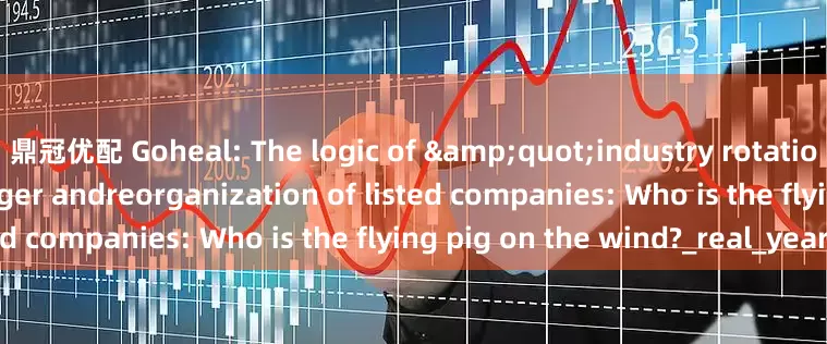 鼎冠优配 Goheal: The logic of &quot;industry rotation&quot; in the merger andreorganization of listed companies: Who is the flying pig on the wind?_real_year