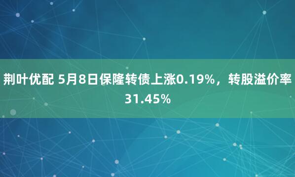 荆叶优配 5月8日保隆转债上涨0.19%，转股溢价率31.45%