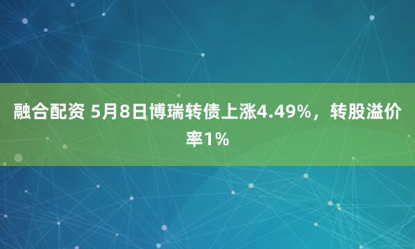 融合配资 5月8日博瑞转债上涨4.49%，转股溢价率1%