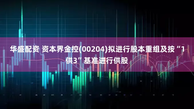 华盛配资 资本界金控(00204)拟进行股本重组及按“1供3”基准进行供股