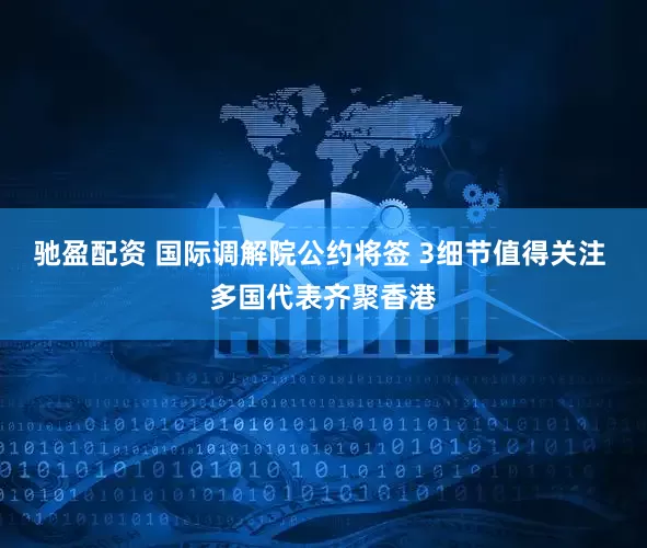 驰盈配资 国际调解院公约将签 3细节值得关注 多国代表齐聚香港