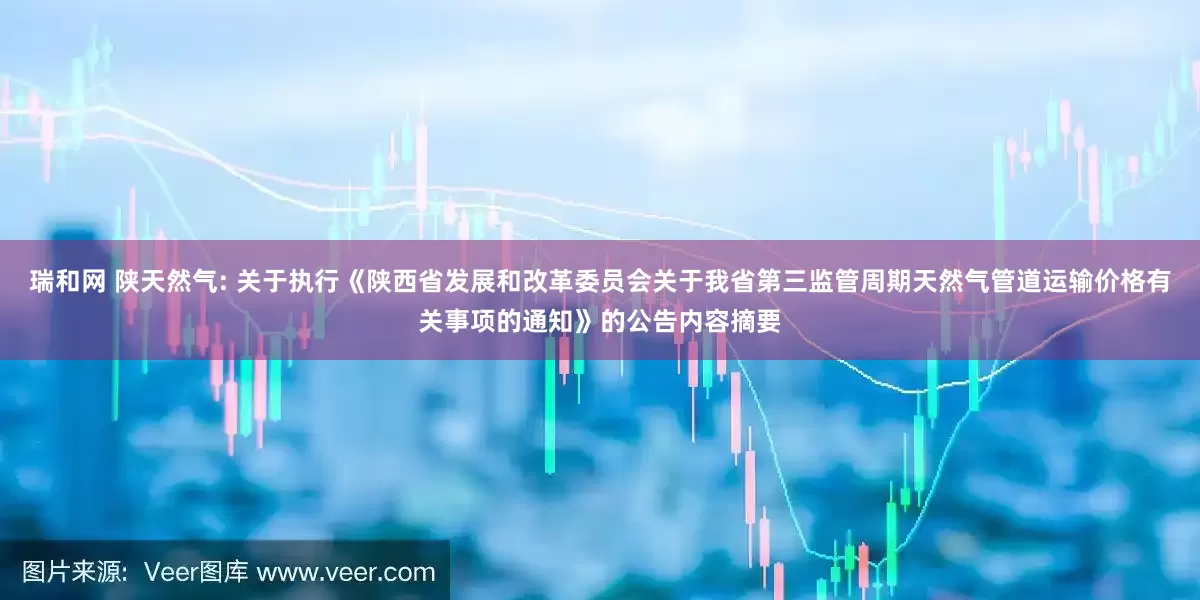 瑞和网 陕天然气: 关于执行《陕西省发展和改革委员会关于我省第三监管周期天然气管道运输价格有关事项的通知》的公告内容摘要