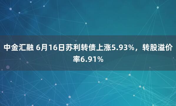 中金汇融 6月16日苏利转债上涨5.93%，转股溢价率6.91%