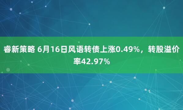 睿新策略 6月16日风语转债上涨0.49%，转股溢价率42.97%