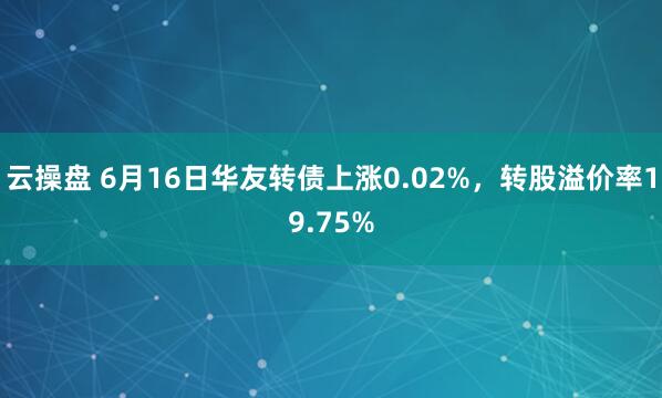 云操盘 6月16日华友转债上涨0.02%，转股溢价率19.75%