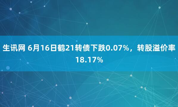 生讯网 6月16日鹤21转债下跌0.07%，转股溢价率18.17%