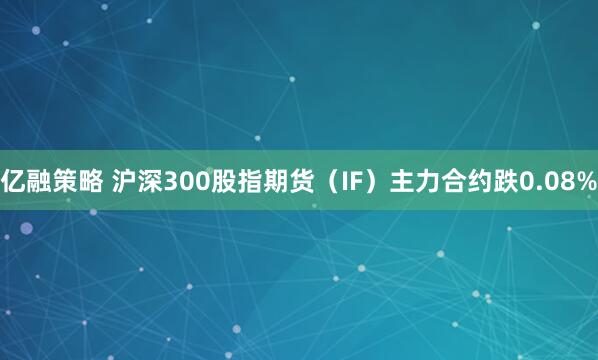 亿融策略 沪深300股指期货（IF）主力合约跌0.08%