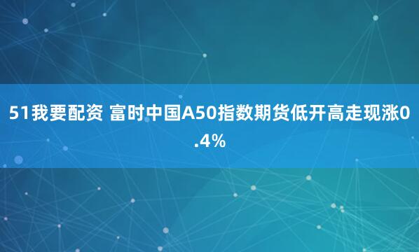 51我要配资 富时中国A50指数期货低开高走现涨0.4%
