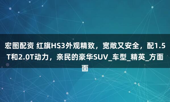 宏图配资 红旗HS3外观精致，宽敞又安全，配1.5T和2.0T动力，亲民的豪华SUV_车型_精英_方面