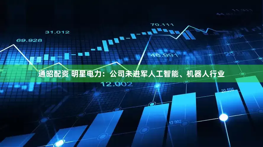 通昭配资 明星电力：公司未进军人工智能、机器人行业