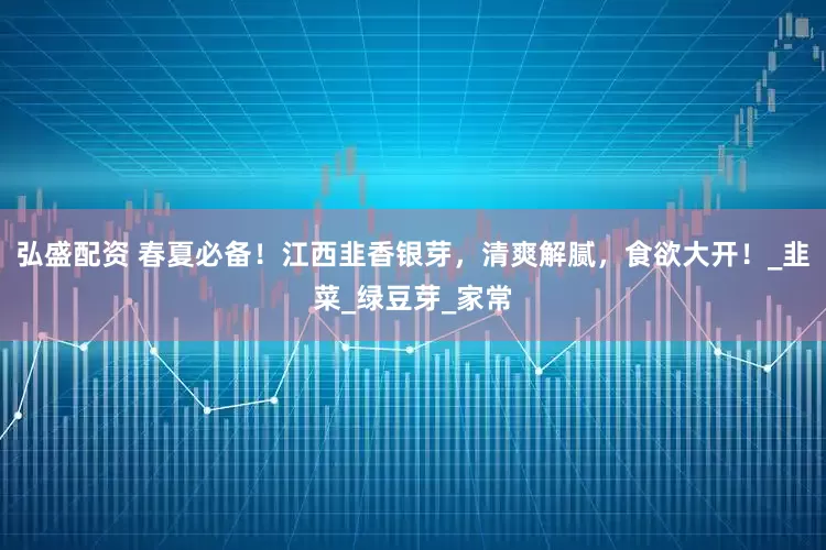 弘盛配资 春夏必备！江西韭香银芽，清爽解腻，食欲大开！_韭菜_绿豆芽_家常