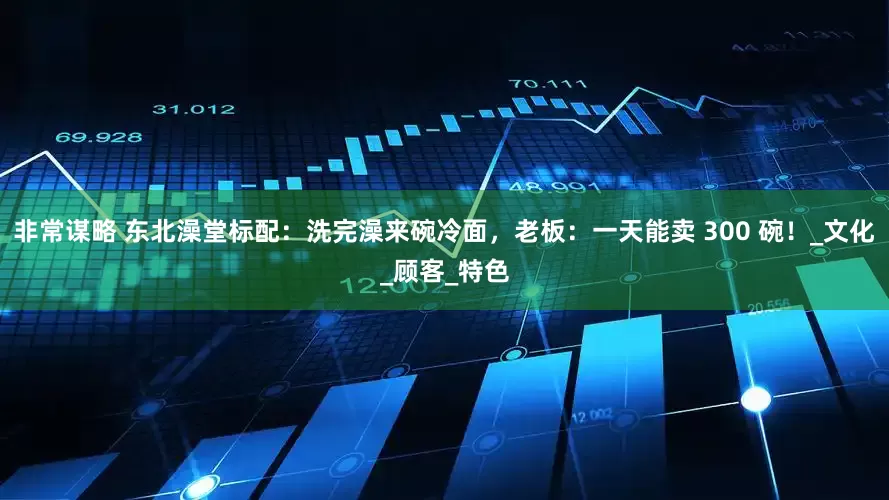 非常谋略 东北澡堂标配：洗完澡来碗冷面，老板：一天能卖 300 碗！_文化_顾客_特色