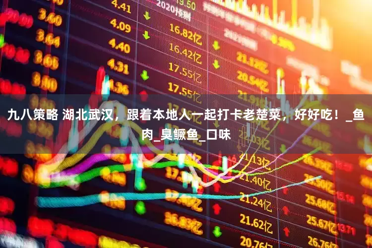 九八策略 湖北武汉，跟着本地人一起打卡老楚菜，好好吃！_鱼肉_臭鳜鱼_口味