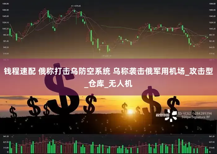 钱程速配 俄称打击乌防空系统 乌称袭击俄军用机场_攻击型_仓库_无人机