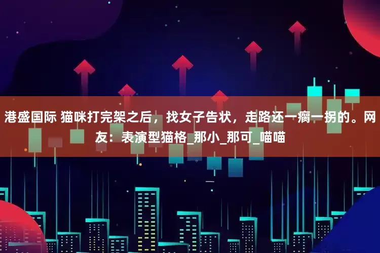 港盛国际 猫咪打完架之后，找女子告状，走路还一瘸一拐的。网友：表演型猫格_那小_那可_喵喵