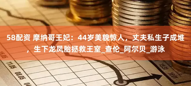 58配资 摩纳哥王妃：44岁美貌惊人，丈夫私生子成堆，生下龙凤胎拯救王室_查伦_阿尔贝_游泳