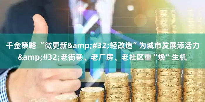 千金策略 “微更新&#32;轻改造”为城市发展添活力&#32;老街巷、老厂房、老社区重“焕”生机
