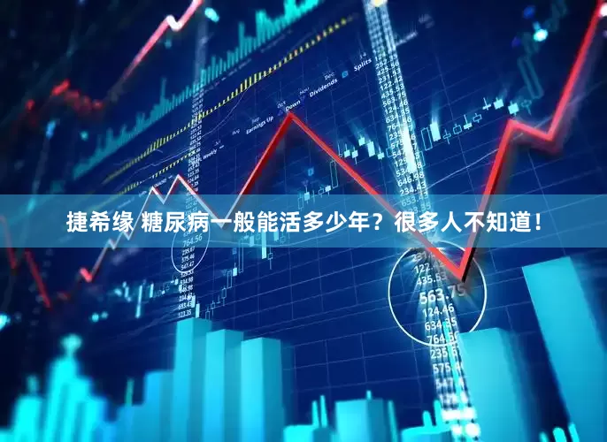 捷希缘 糖尿病一般能活多少年？很多人不知道！