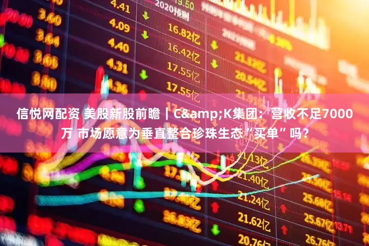信悦网配资 美股新股前瞻｜C&K集团：营收不足7000万 市场愿意为垂直整合珍珠生态“买单”吗？