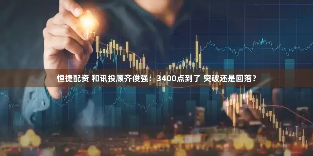 恒捷配资 和讯投顾齐俊强：3400点到了 突破还是回落？