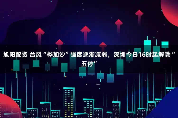 旭阳配资 台风“桦加沙”强度逐渐减弱，深圳今日16时起解除“五停”