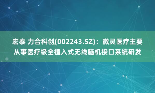 宏泰 力合科创(002243.SZ)：微灵医疗主要从事医疗级全植入式无线脑机接口系统研发