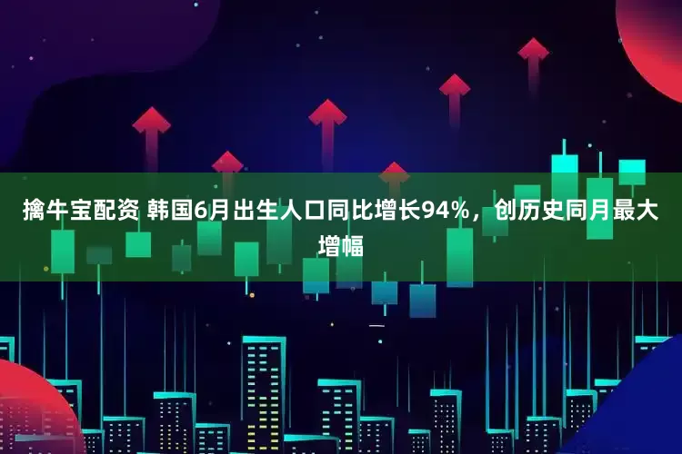 擒牛宝配资 韩国6月出生人口同比增长94%,创历史同月最大增幅