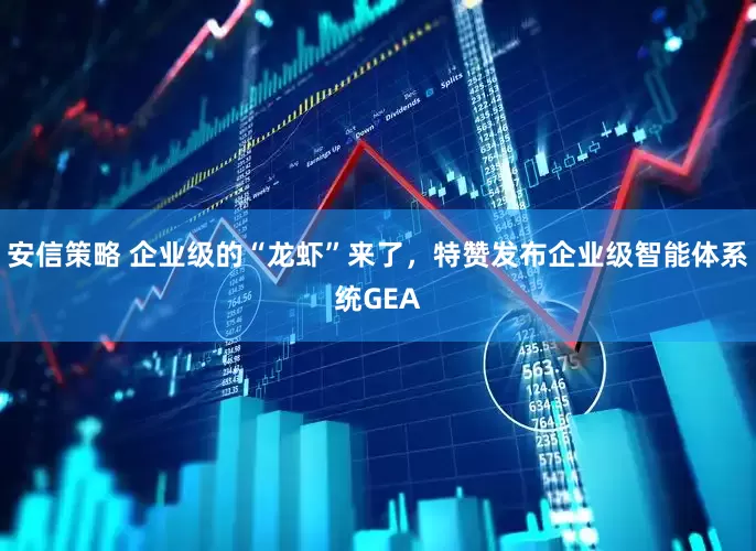 安信策略 企业级的“龙虾”来了，特赞发布企业级智能体系统GEA