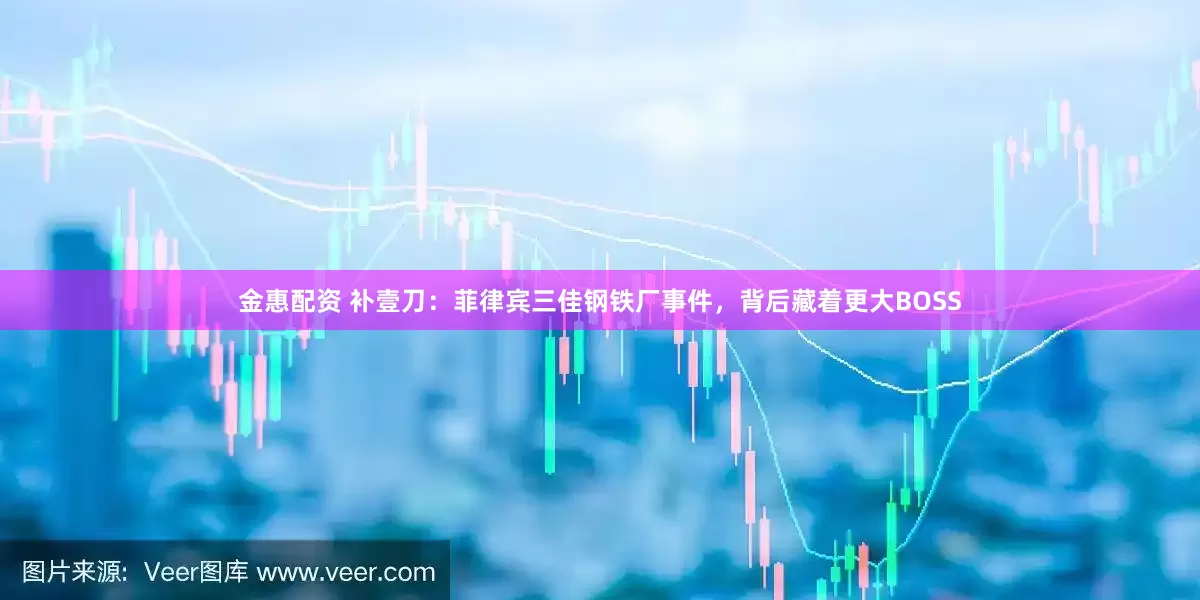金惠配资 补壹刀：菲律宾三佳钢铁厂事件，背后藏着更大BOSS