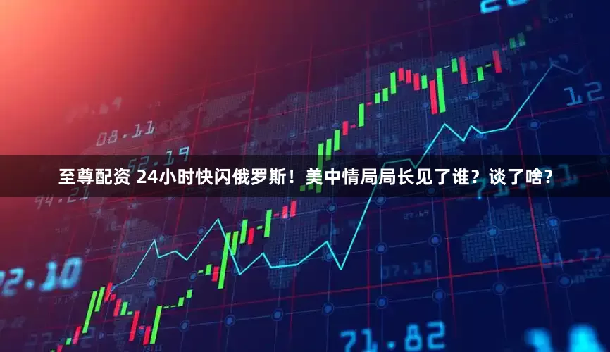 至尊配资 24小时快闪俄罗斯！美中情局局长见了谁？谈了啥？